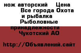 нож авторский  › Цена ­ 3 000 - Все города Охота и рыбалка » Рыболовные принадлежности   . Чукотский АО